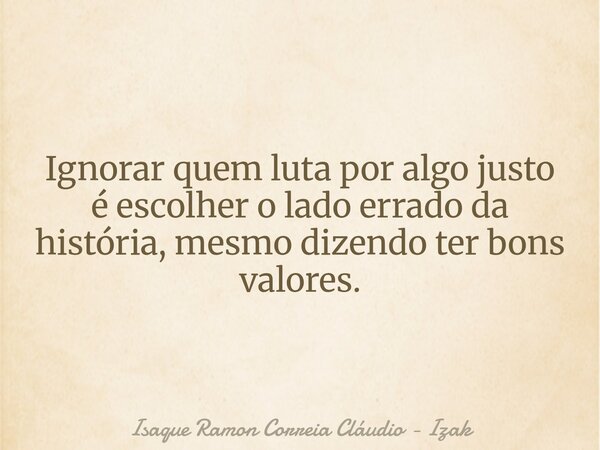 Ignorar quem luta por algo justo é escolher o lado errado da história, mesmo dizendo ter bons valores.... Frase de Isaque Ramon Correia Cláudio - Izak.