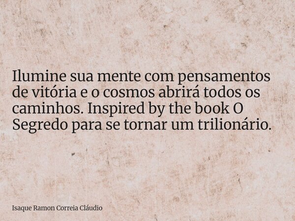 Ilumine sua mente com pensamentos de vitória e o cosmos abrirá todos os caminhos. Inspired by the book O Segredo para se tornar um trilionário.... Frase de Isaque Ramon Correia Cláudio.