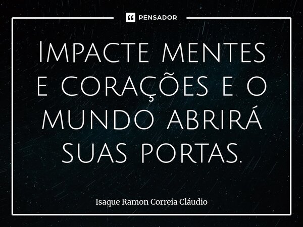 ⁠Impacte mentes e corações e o mundo abrirá suas portas.... Frase de Isaque Ramon Correia Claudio.