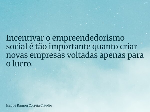 Incentivar o empreendedorismo social é tão importante quanto criar novas empresas voltadas apenas para o lucro.... Frase de Isaque Ramon Correia Cláudio.