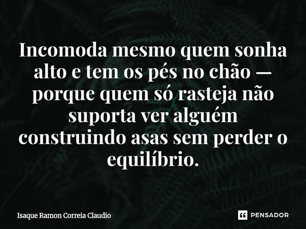 ⁠Incomoda mesmo quem sonha alto e tem os pés no chão — porque quem só rasteja não suporta ver alguém construindo asas sem perder o equilíbrio.... Frase de Isaque Ramon Correia Claudio.