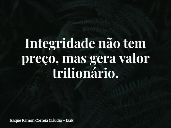 Integridade não tem preço, mas gera valor trilionário.... Frase de Isaque Ramon Correia Cláudio - Izak.