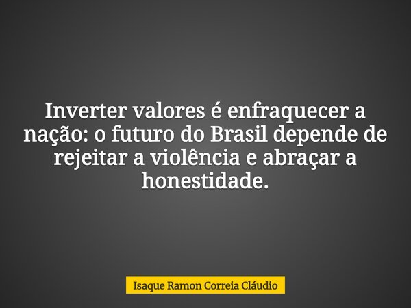 Inverter valores é enfraquecer a nação: o futuro do Brasil depende de rejeitar a violência e abraçar a honestidade.... Frase de Isaque Ramon Correia Cláudio.