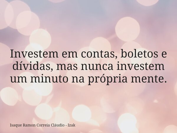 Investem em contas, boletos e dívidas, mas nunca investem um minuto na própria mente.... Frase de Isaque Ramon Correia Cláudio - Izak.