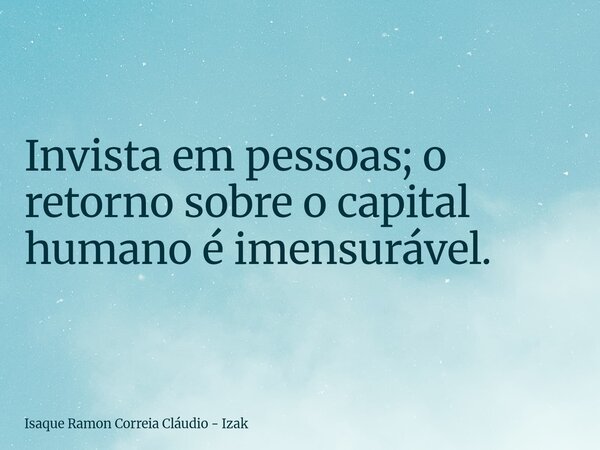 Invista em pessoas; o retorno sobre o capital humano é imensurável.... Frase de Isaque Ramon Correia Cláudio - Izak.