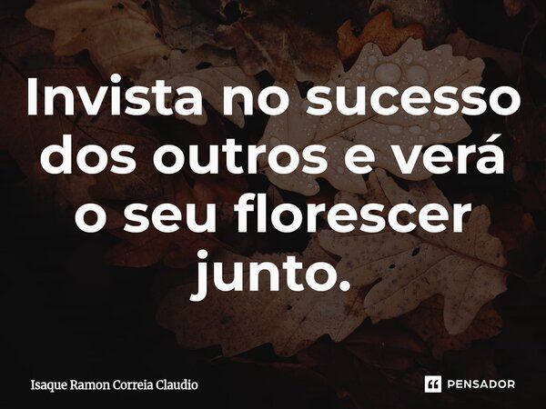⁠Invista no sucesso dos outros e verá o seu florescer junto.... Frase de Isaque Ramon Correia Claudio.