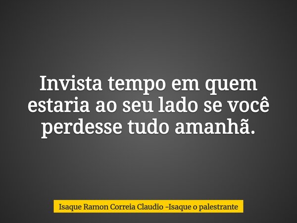 Invista tempo em quem estaria ao seu lado se você perdesse tudo amanhã.... Frase de Isaque Ramon Correia Claudio -Isaque o palestrante.