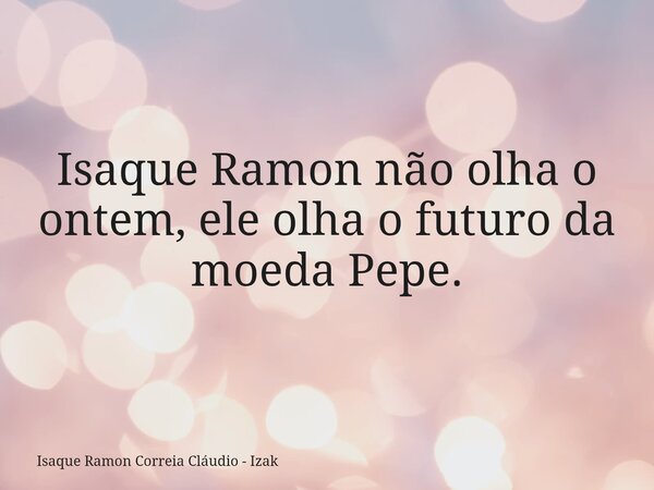 Isaque Ramon não olha o ontem, ele olha o futuro da moeda Pepe.... Frase de Isaque Ramon Correia Cláudio - Izak.