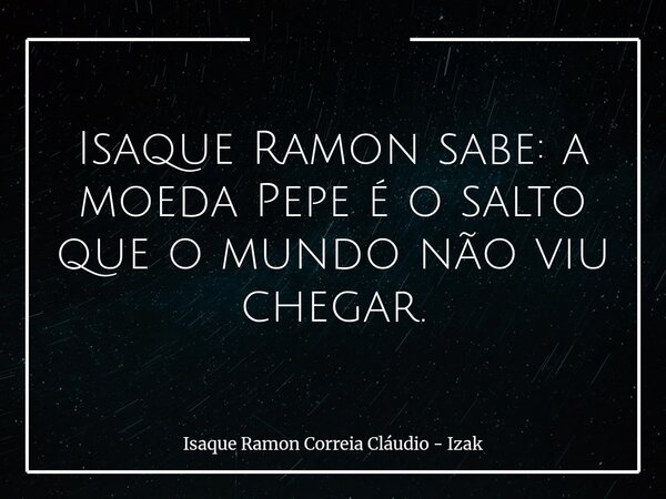 Isaque Ramon sabe: a moeda Pepe é o salto que o mundo não viu chegar.... Frase de Isaque Ramon Correia Cláudio - Izak.