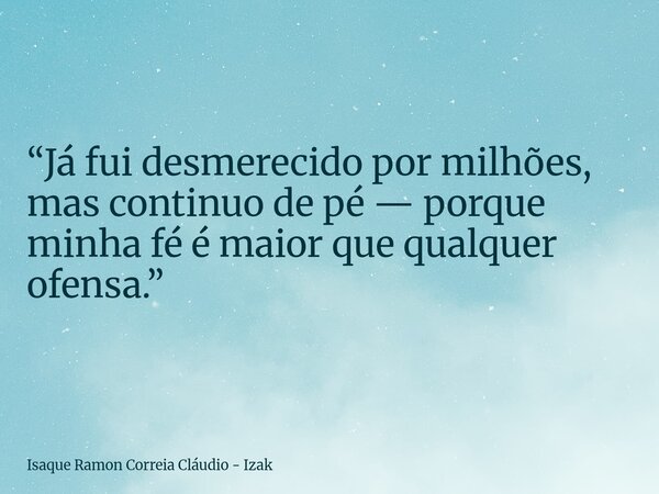 “Já fui desmerecido por milhões, mas continuo de pé — porque minha fé é maior que qualquer ofensa.”... Frase de Isaque Ramon Correia Cláudio - Izak.