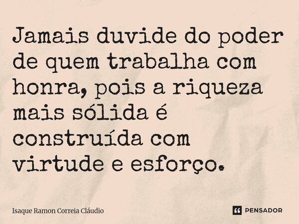 ⁠Jamais duvide do poder de quem trabalha com honra, pois a riqueza mais sólida é construída com virtude e esforço.... Frase de Isaque Ramon Correia Claudio.
