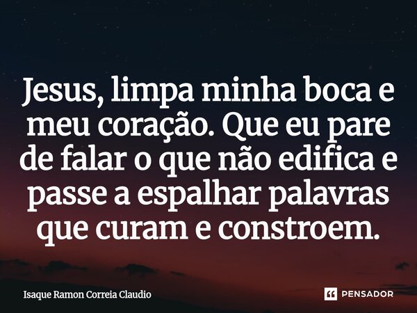 ⁠Jesus, limpa minha boca e meu coração. Que eu pare de falar o que não edifica e passe a espalhar palavras que curam e constroem.... Frase de Isaque Ramon Correia Claudio.