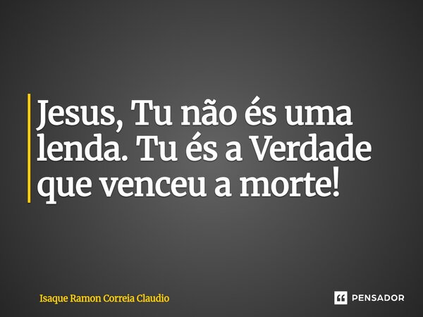 ⁠Jesus, Tu não és uma lenda. Tu és a Verdade que venceu a morte!... Frase de Isaque Ramon Correia Claudio.