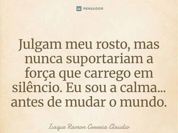 ⁠Julgam meu rosto, mas nunca suportariam a força que carrego em silêncio. Eu sou a calma... antes de mudar o mundo.... Frase de Isaque Ramon Correia Claudio.