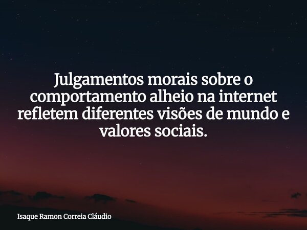 Julgamentos morais sobre o comportamento alheio na internet refletem diferentes visões de mundo e valores sociais.... Frase de Isaque Ramon Correia Cláudio.