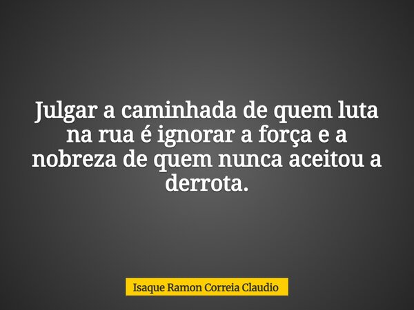 Julgar a caminhada de quem luta na rua é ignorar a força e a nobreza de quem nunca aceitou a derrota.... Frase de Isaque Ramon Correia Claudio.