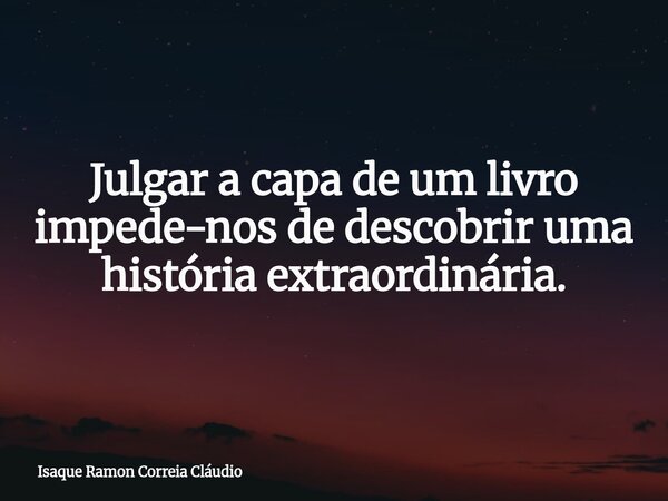 Julgar a capa de um livro impede-nos de descobrir uma história extraordinária.... Frase de Isaque Ramon Correia Cláudio.