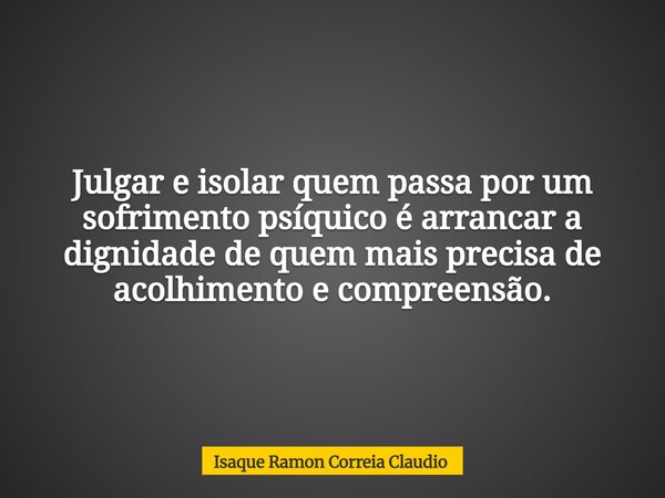 Julgar e isolar quem passa por um sofrimento psíquico é arrancar a dignidade de quem mais precisa de acolhimento e compreensão.... Frase de Isaque Ramon Correia Claudio.