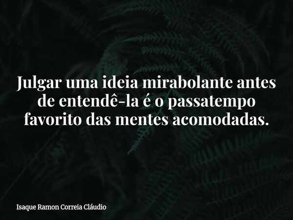 Julgar uma ideia mirabolante antes de entendê-la é o passatempo favorito das mentes acomodadas.... Frase de Isaque Ramon Correia Cláudio.