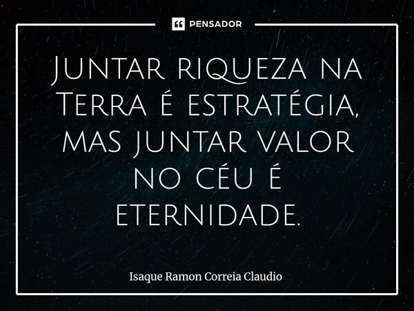 ⁠Juntar riqueza na Terra é estratégia, mas juntar valor no céu é eternidade.... Frase de Isaque Ramon Correia Claudio.