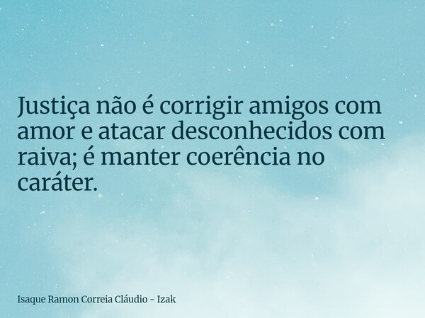 Justiça não é corrigir amigos com amor e atacar desconhecidos com raiva; é manter coerência no caráter.... Frase de Isaque Ramon Correia Cláudio - Izak.