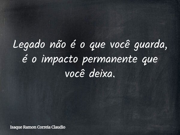 Legado não é o que você guarda, é o impacto permanente que você deixa.... Frase de Isaque Ramon Correia Claudio.