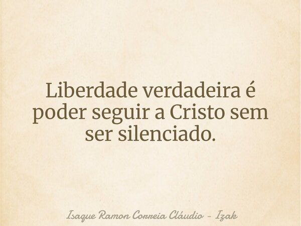 Liberdade verdadeira é poder seguir a Cristo sem ser silenciado.... Frase de Isaque Ramon Correia Cláudio - Izak.
