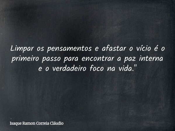 Limpar os pensamentos e afastar o vício é o primeiro passo para encontrar a paz interna e o verdadeiro foco na vida."... Frase de Isaque Ramon Correia Cláudio.