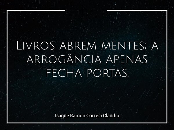 Livros abrem mentes; a arrogância apenas fecha portas.... Frase de Isaque Ramon Correia Cláudio.