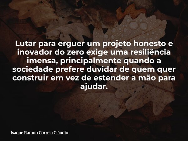Lutar para erguer um projeto honesto e inovador do zero exige uma resiliência imensa, principalmente quando a sociedade prefere duvidar de quem quer construir e... Frase de Isaque Ramon Correia Cláudio.