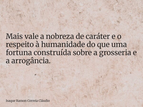 Mais vale a nobreza de caráter e o respeito à humanidade do que uma fortuna construída sobre a grosseria e a arrogância.... Frase de Isaque Ramon Correia Cláudio.