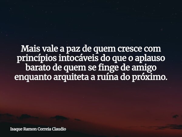 Mais vale a paz de quem cresce com princípios intocáveis do que o aplauso barato de quem se finge de amigo enquanto arquiteta a ruína do próximo.... Frase de Isaque Ramon Correia Claudio.