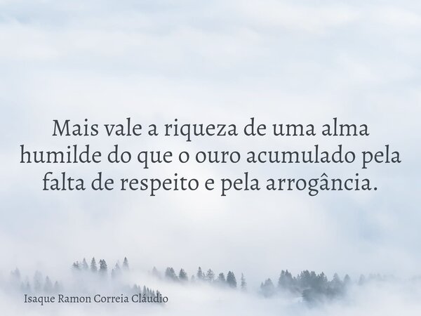 Mais vale a riqueza de uma alma humilde do que o ouro acumulado pela falta de respeito e pela arrogância.... Frase de Isaque Ramon Correia Cláudio.