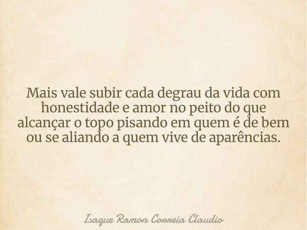 Mais vale subir cada degrau da vida com honestidade e amor no peito do que alcançar o topo pisando em quem é de bem ou se aliando a quem vive de aparências.... Frase de Isaque Ramon Correia Claudio.