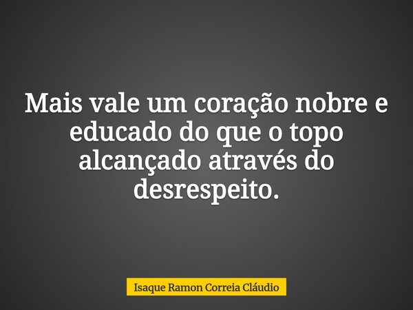Mais vale um coração nobre e educado do que o topo alcançado através do desrespeito.... Frase de Isaque Ramon Correia Cláudio.