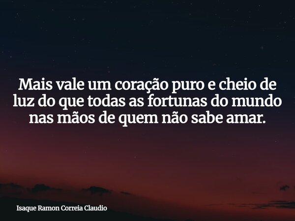 Mais vale um coração puro e cheio de luz do que todas as fortunas do mundo nas mãos de quem não sabe amar.... Frase de Isaque Ramon Correia Claudio.