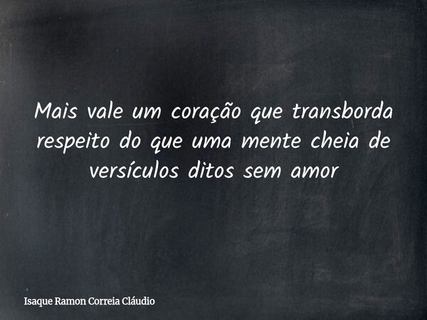 Mais vale um coração que transborda respeito do que uma mente cheia de versículos ditos sem amor... Frase de Isaque Ramon Correia Cláudio.