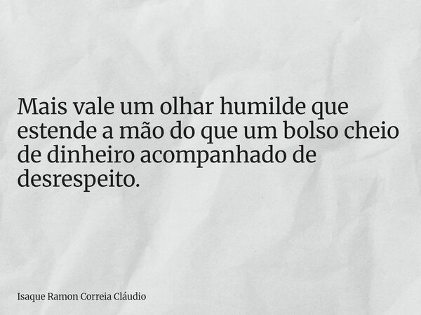 Mais vale um olhar humilde que estende a mão do que um bolso cheio de dinheiro acompanhado de desrespeito.... Frase de Isaque Ramon Correia Cláudio.
