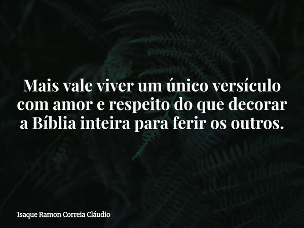 Mais vale viver um único versículo com amor e respeito do que decorar a Bíblia inteira para ferir os outros.... Frase de Isaque Ramon Correia Cláudio.
