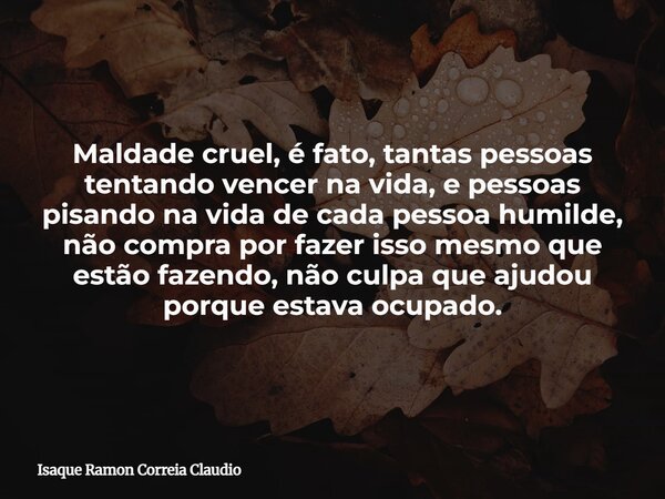 Maldade cruel, é fato, tantas pessoas tentando vencer na vida, e pessoas pisando na vida de cada pessoa humilde, não compra por fazer isso mesmo que estão fazen... Frase de Isaque Ramon Correia Claudio.