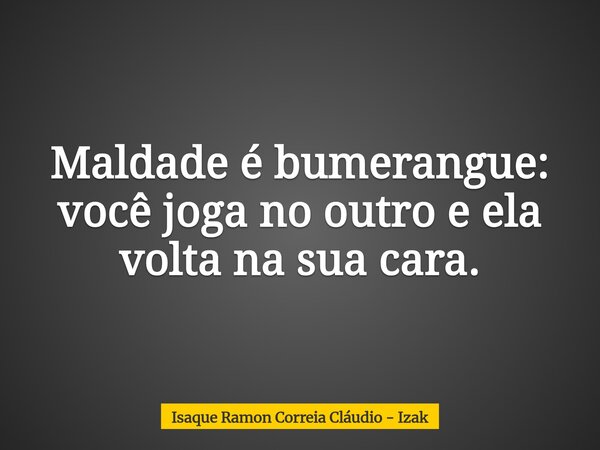 Maldade é bumerangue: você joga no outro e ela volta na sua cara.... Frase de Isaque Ramon Correia Cláudio - Izak.