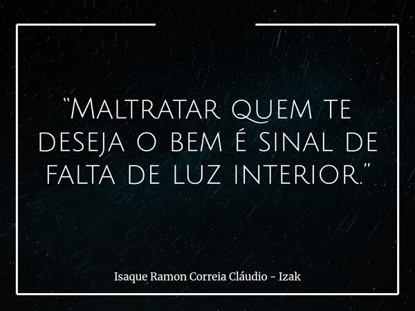 “Maltratar quem te deseja o bem é sinal de falta de luz interior.”... Frase de Isaque Ramon Correia Cláudio - Izak.