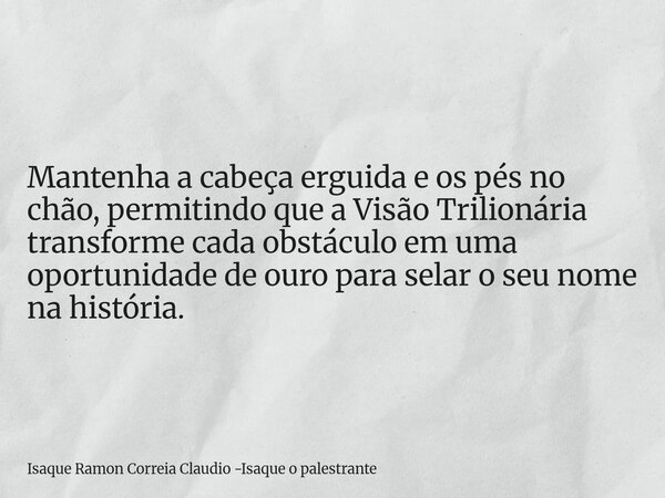 Mantenha a cabeça erguida e os pés no chão, permitindo que a Visão Trilionária transforme cada obstáculo em uma oportunidade de ouro para selar o seu nome na hi... Frase de Isaque Ramon Correia Claudio -Isaque o palestrante.