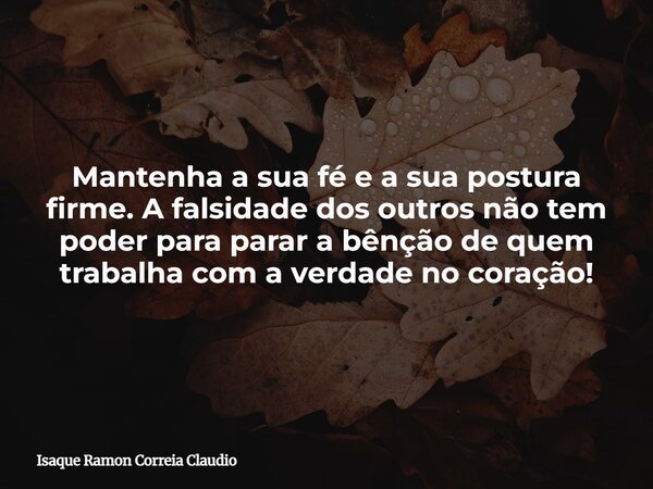 Mantenha a sua fé e a sua postura firme. A falsidade dos outros não tem poder para parar a bênção de quem trabalha com a verdade no coração!... Frase de Isaque Ramon Correia Claudio.