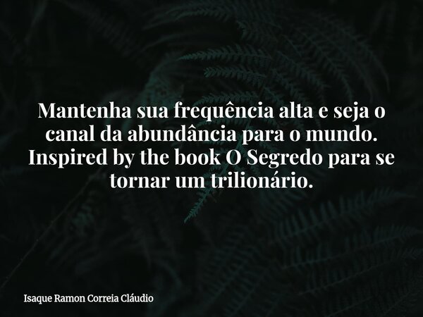 Mantenha sua frequência alta e seja o canal da abundância para o mundo. Inspired by the book O Segredo para se tornar um trilionário.... Frase de Isaque Ramon Correia Cláudio.