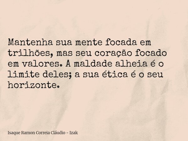 Mantenha sua mente focada em trilhões, mas seu coração focado em valores. A maldade alheia é o limite deles; a sua ética é o seu horizonte.... Frase de Isaque Ramon Correia Cláudio - Izak.