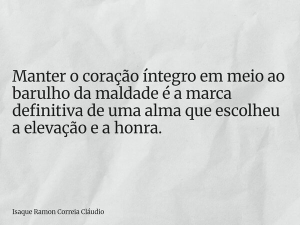 Manter o coração íntegro em meio ao barulho da maldade é a marca definitiva de uma alma que escolheu a elevação e a honra.... Frase de Isaque Ramon Correia Cláudio.