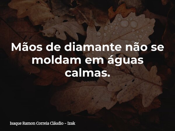 Mãos de diamante não se moldam em águas calmas.... Frase de Isaque Ramon Correia Cláudio - Izak.