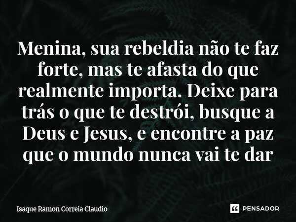 ⁠Menina, sua rebeldia não te faz forte, mas te afasta do que realmente importa. Deixe para trás o que te destrói, busque a Deus e Jesus, e encontre a paz que o ... Frase de Isaque Ramon Correia Claudio.