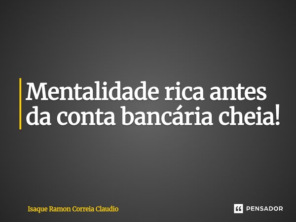 ⁠Mentalidade rica antes da conta bancária cheia!... Frase de Isaque Ramon Correia Claudio.